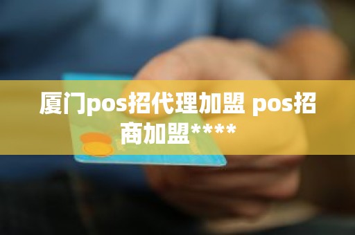 厦门pos招代理加盟 pos招商加盟****