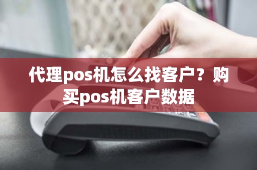 代理pos机怎么找客户？购买pos机客户数据