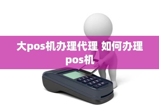 大pos机办理代理 如何办理pos机