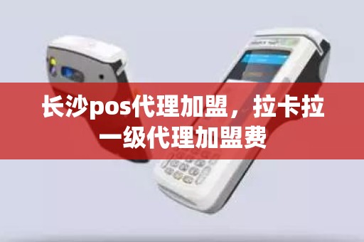 长沙pos代理加盟，拉卡拉一级代理加盟费