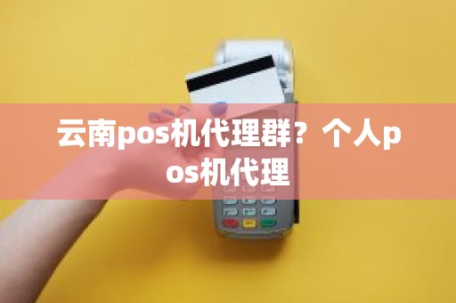 云南pos机代理群？个人pos机代理