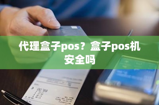 代理盒子pos？盒子pos机安全吗