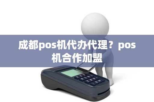 成都pos机代办代理？pos机合作加盟