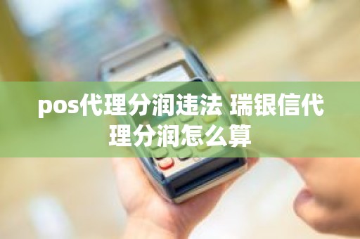 pos代理分润违法 瑞银信代理分润怎么算