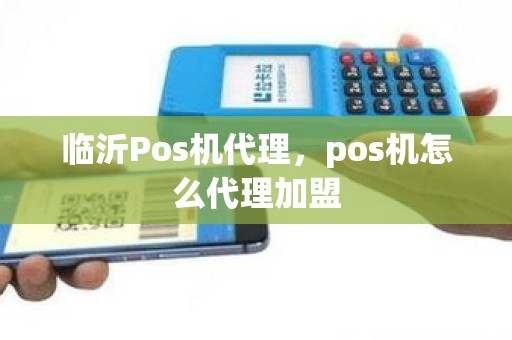 临沂Pos机代理，pos机怎么代理加盟