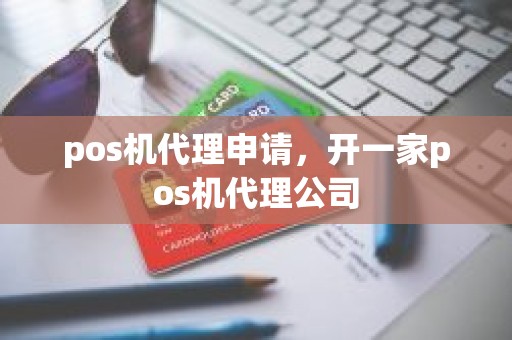 pos机代理申请，开一家pos机代理公司