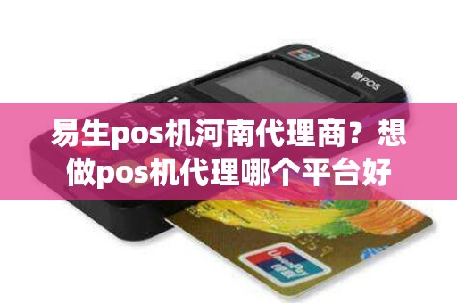 易生pos机河南代理商？想做pos机代理哪个平台好