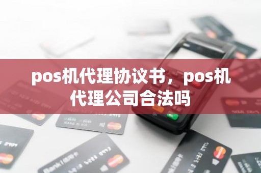 pos机代理协议书，pos机代理公司合法吗