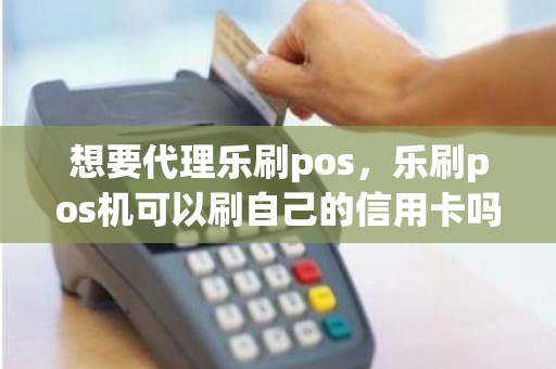 想要代理乐刷pos，乐刷pos机可以刷自己的信用卡吗