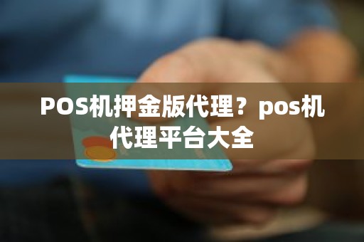 POS机押金版代理？pos机代理平台大全