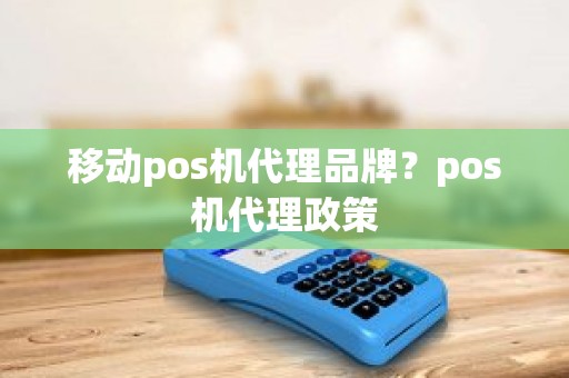 移动pos机代理品牌？pos机代理政策