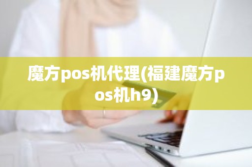 魔方pos机代理(福建魔方pos机h9)