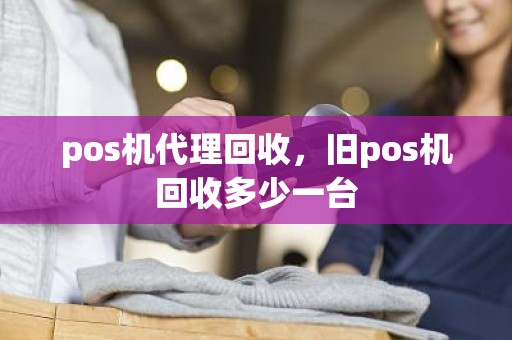 pos机代理回收，旧pos机回收多少一台