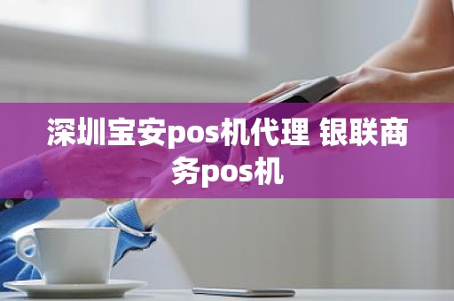 深圳宝安pos机代理 银联商务pos机