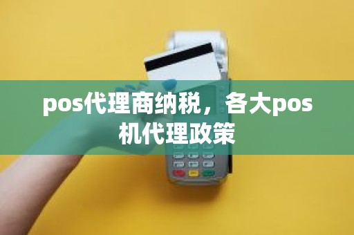 pos代理商纳税，各大pos机代理政策