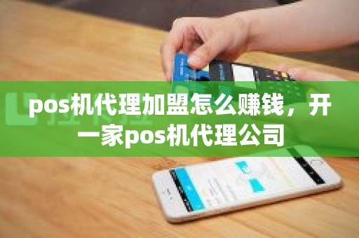 pos机代理加盟怎么赚钱,开一家pos机代理公司 pos机代理加盟怎么赚钱,开一家pos机代理公司