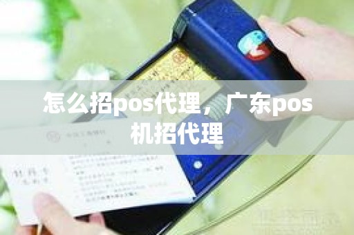 怎么招pos代理，广东pos机招代理