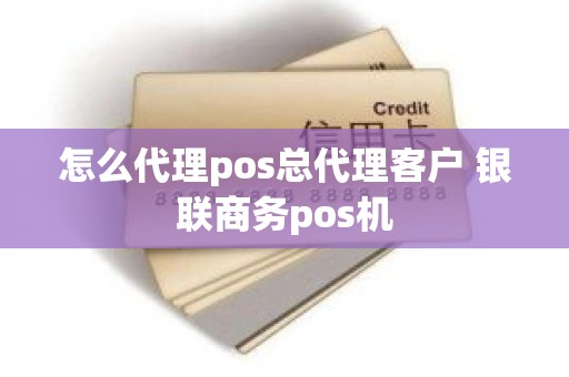 怎么代理pos总代理客户 银联商务pos机 怎么代理pos总代理客户 银联商务pos机