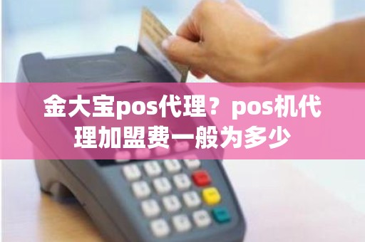 金大宝pos代理?pos机代理加盟费一般为多少 金大宝pos代理?pos机代理加盟费一般为多少