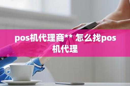 pos机代理商** 怎么找pos机代理 pos机代理商** 怎么找pos机代理