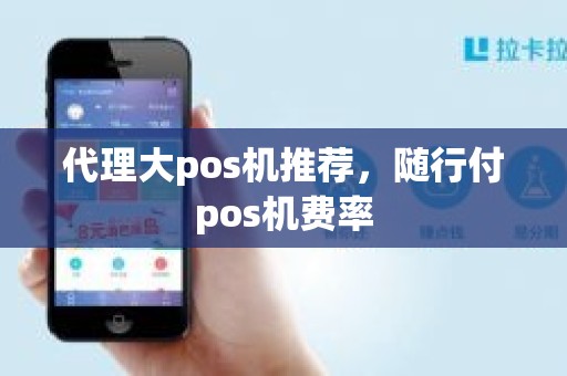 代理大pos机推荐，随行付pos机费率