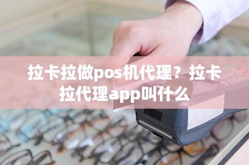 拉卡拉做pos机代理？拉卡拉代理app叫什么