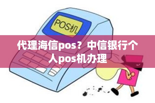 代理海信pos？中信银行个人pos机办理