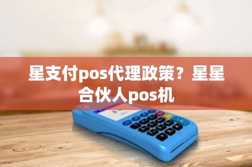 星支付pos代理政策？星星合伙人pos机