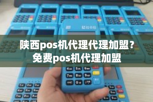 陕西pos机代理代理加盟？免费pos机代理加盟