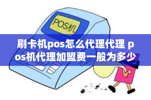 刷卡机pos怎么代理代理 pos机代理加盟费一般为多少