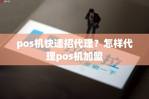 pos机快速招代理？怎样代理pos机加盟