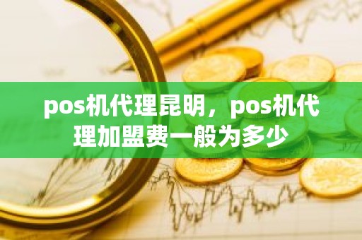 pos机代理昆明，pos机代理加盟费一般为多少