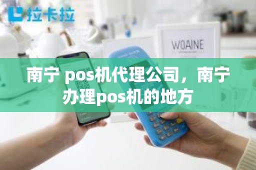 南宁 pos机代理公司，南宁办理pos机的地方