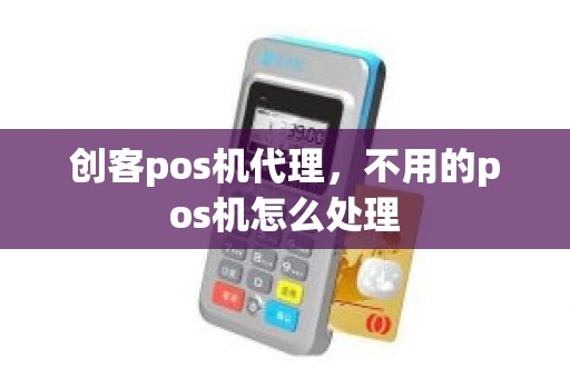 创客pos机代理，不用的pos机怎么处理