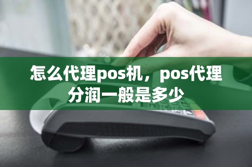 怎么代理pos机，pos代理分润一般是多少