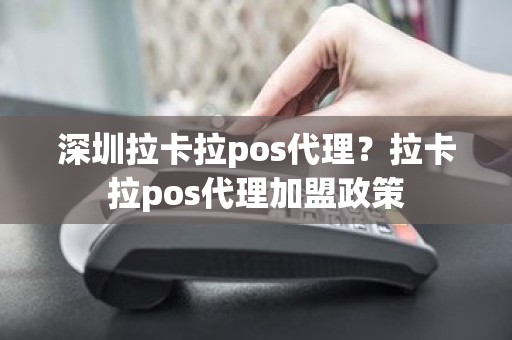 深圳拉卡拉pos代理？拉卡拉pos代理加盟政策