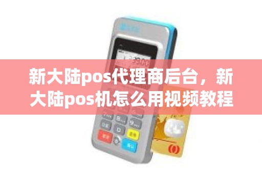 新大陆pos代理商后台，新大陆pos机怎么用视频教程