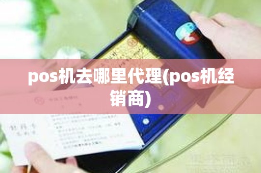 pos机去哪里代理(pos机经销商)