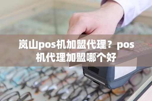 岚山pos机加盟代理？pos机代理加盟哪个好