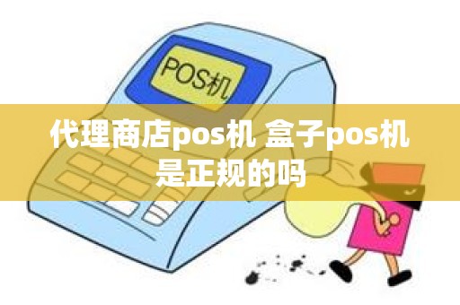 代理商店pos机 盒子pos机是正规的吗