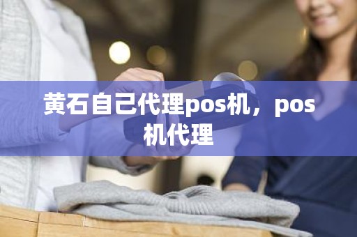 黄石自己代理pos机，pos机代理