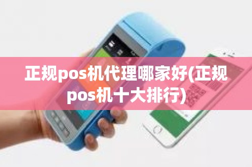 正规pos机代理哪家好(正规pos机十大排行)