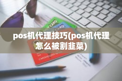 pos机代理技巧(pos机代理怎么被割韭菜) pos机代理技巧(pos机代理怎么被割韭菜)