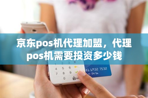 京东pos机代理加盟，代理pos机需要投资多少钱