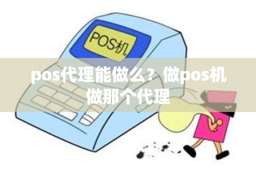 pos代理能做么？做pos机做那个代理