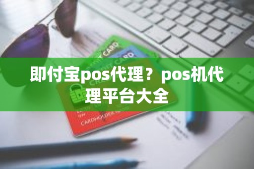 即付宝pos代理？pos机代理平台大全