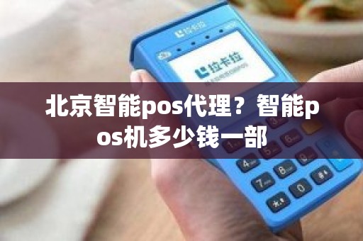 北京智能pos代理？智能pos机多少钱一部