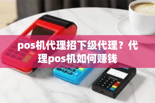 pos机代理招下级代理？代理pos机如何赚钱