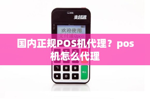 国内正规POS机代理？pos机怎么代理