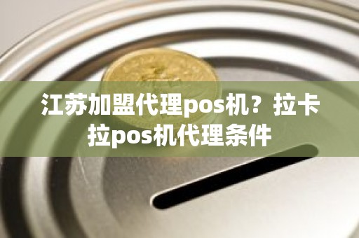 江苏加盟代理pos机？拉卡拉pos机代理条件